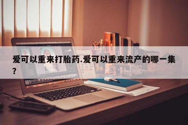 米非司酮片打胎药网店爱可以重来打胎药.爱可以重来流产的哪一集？