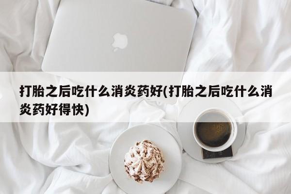 米非司酮片打胎药网店打胎之后吃什么消炎药好(打胎之后吃什么消炎药好得快)