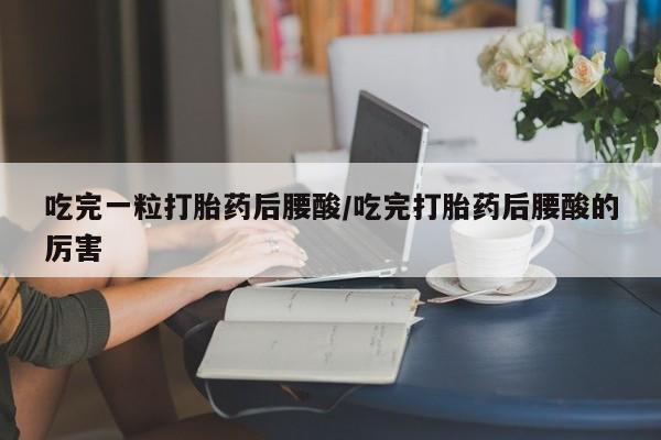 米非司酮片打胎药网店吃完一粒打胎药后腰酸/吃完打胎药后腰酸的厉害