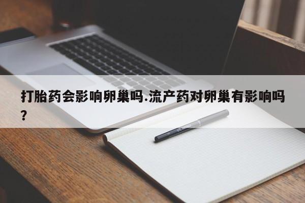 米非司酮片打胎药网店打胎药会影响卵巢吗.流产药对卵巢有影响吗？