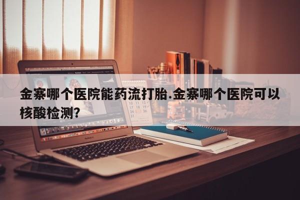 米非司酮片打胎药网店金寨哪个医院能药流打胎.金寨哪个医院可以核酸检测？