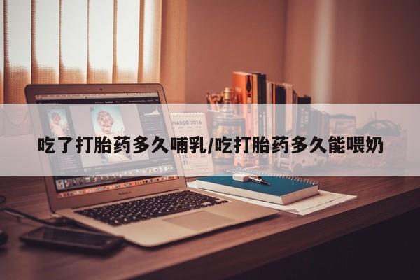 米非司酮片打胎药网店吃了打胎药多久哺乳/吃打胎药多久能喂奶