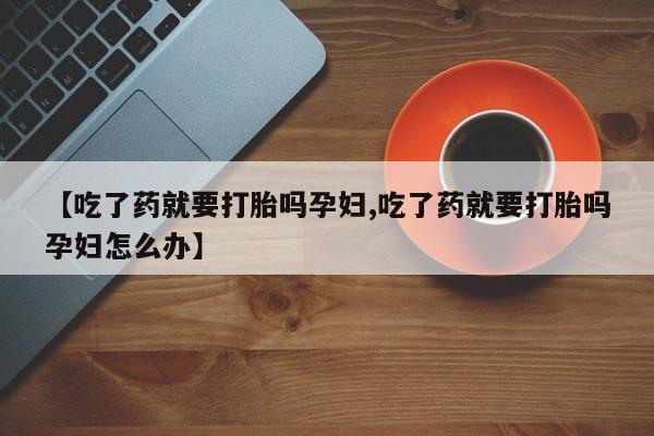 米非司酮片打胎药网店【吃了药就要打胎吗孕妇,吃了药就要打胎吗孕妇怎么办】