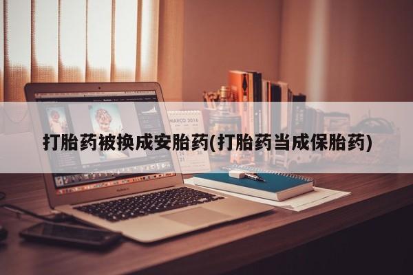 米非司酮片打胎药网店打胎药被换成安胎药(打胎药当成保胎药)