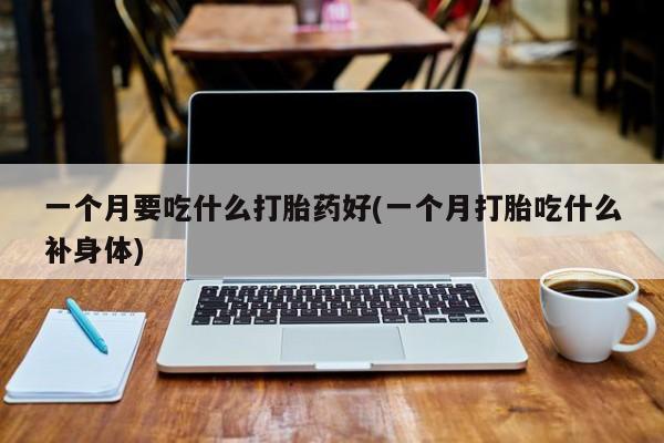 米非司酮片打胎药网店一个月要吃什么打胎药好(一个月打胎吃什么补身体)