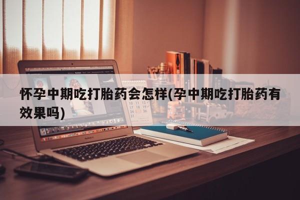 米非司酮片打胎药网店怀孕中期吃打胎药会怎样(孕中期吃打胎药有效果吗)