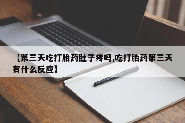 米非司酮片打胎药网店【第三天吃打胎药肚子疼吗,吃打胎药第三天有什么反应】