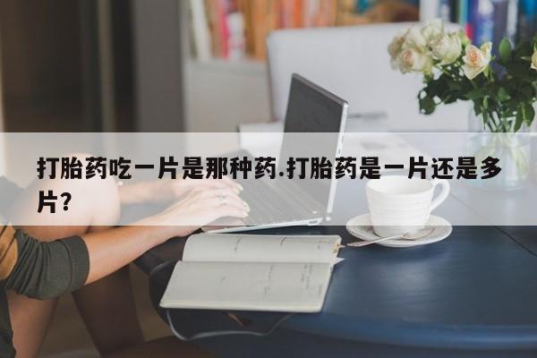 米非司酮片打胎药网店打胎药吃一片是那种药.打胎药是一片还是多片？