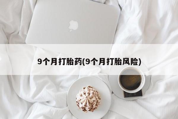 米非司酮片打胎药网店9个月打胎药(9个月打胎风险)