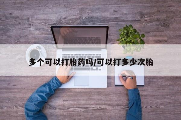 米非司酮片打胎药网店多个可以打胎药吗/可以打多少次胎