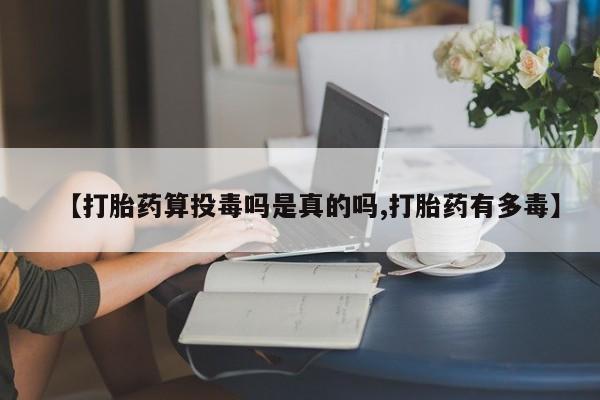 米非司酮片打胎药网店【打胎药算投毒吗是真的吗,打胎药有多毒】