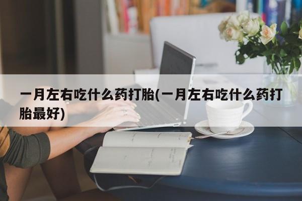 米非司酮片打胎药网店一月左右吃什么药打胎(一月左右吃什么药打胎最好)