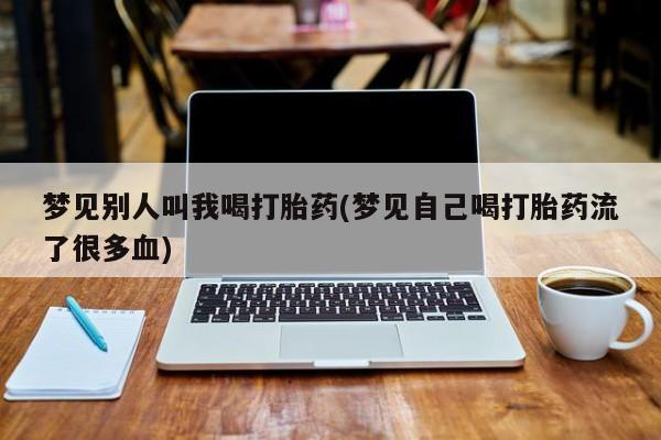 米非司酮片打胎药网店梦见别人叫我喝打胎药(梦见自己喝打胎药流了很多血)