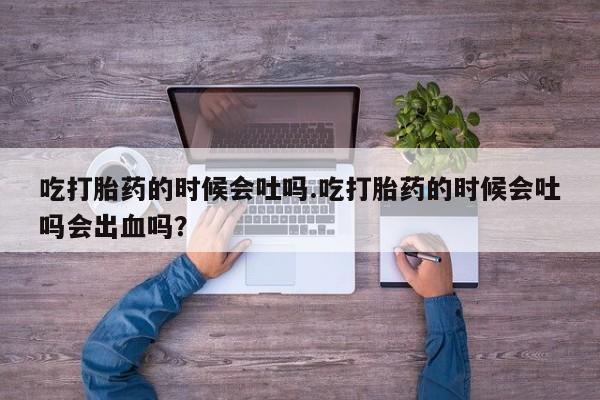 米非司酮片打胎药网店吃打胎药的时候会吐吗.吃打胎药的时候会吐吗会出血吗？