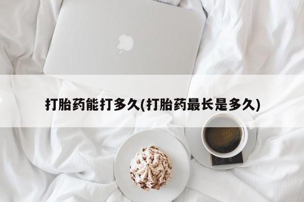 米非司酮片打胎药网店打胎药能打多久(打胎药最长是多久)