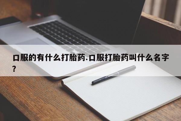 米非司酮片打胎药网店口服的有什么打胎药.口服打胎药叫什么名字？