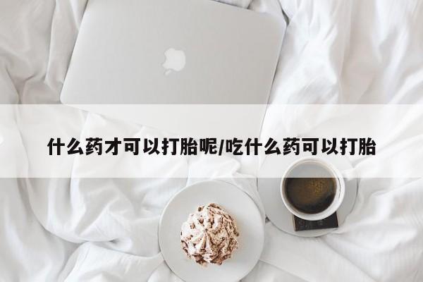 米非司酮片打胎药网店什么药才可以打胎呢/吃什么药可以打胎