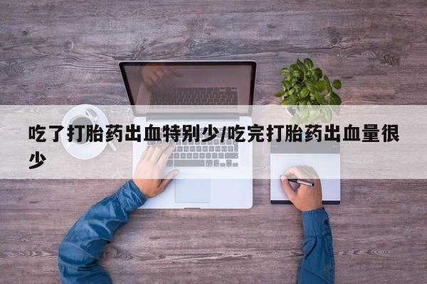 米非司酮片打胎药网店吃了打胎药出血特别少/吃完打胎药出血量很少