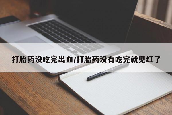 米非司酮片打胎药网店打胎药没吃完出血/打胎药没有吃完就见红了