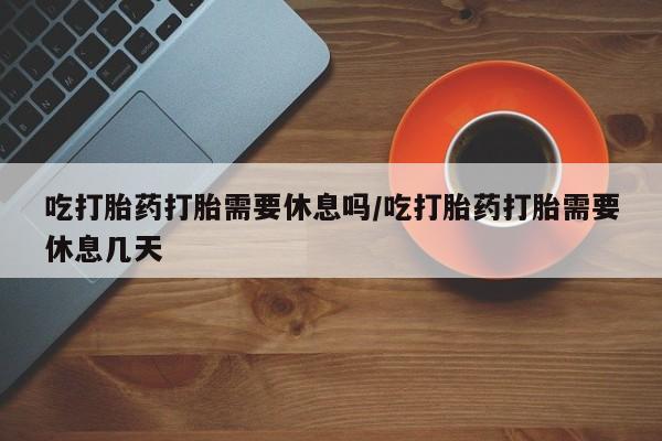 米非司酮片打胎药网店吃打胎药打胎需要休息吗/吃打胎药打胎需要休息几天