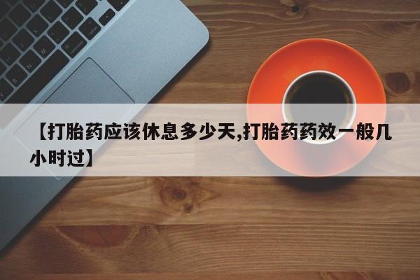 米非司酮片打胎药网店【打胎药应该休息多少天,打胎药药效一般几小时过】