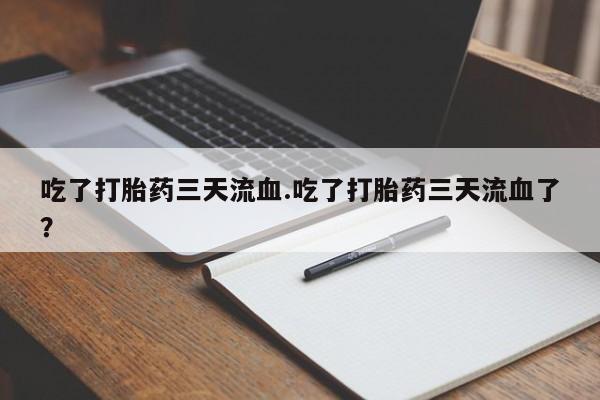 米非司酮片打胎药网店吃了打胎药三天流血.吃了打胎药三天流血了？