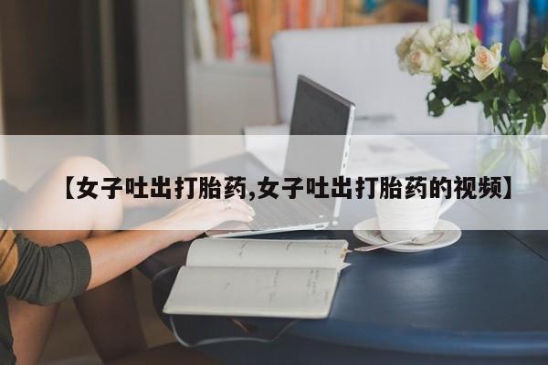 米非司酮片打胎药网店【女子吐出打胎药,女子吐出打胎药的视频】