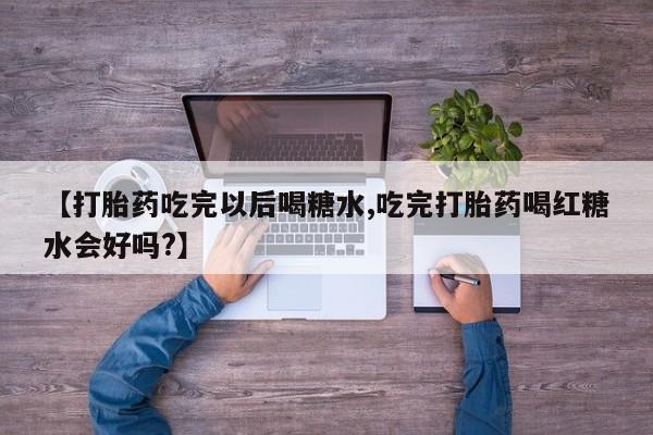 米非司酮片打胎药网店【打胎药吃完以后喝糖水,吃完打胎药喝红糖水会好吗?】