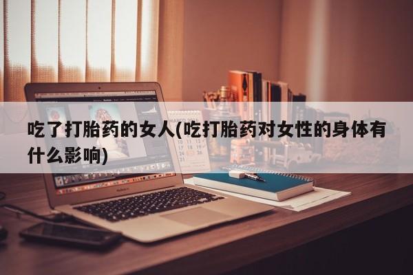 米非司酮片打胎药网店吃了打胎药的女人(吃打胎药对女性的身体有什么影响)