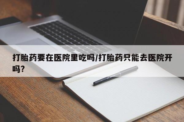 米非司酮片打胎药网店打胎药要在医院里吃吗/打胎药只能去医院开吗?