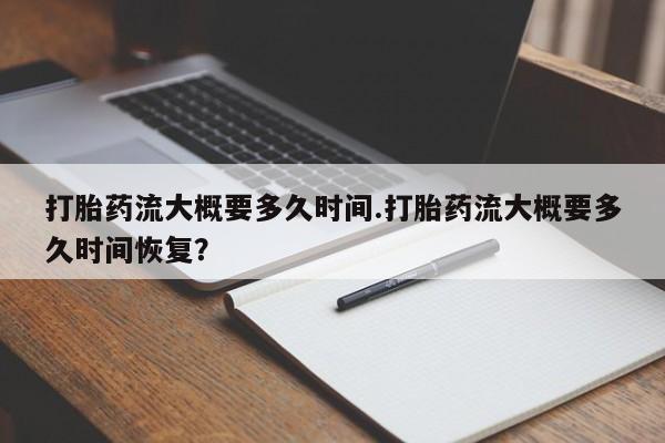 米非司酮片打胎药网店打胎药流大概要多久时间.打胎药流大概要多久时间恢复？