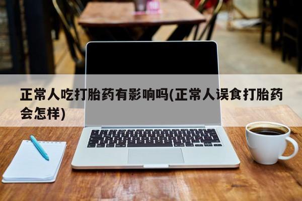 米非司酮片打胎药网店正常人吃打胎药有影响吗(正常人误食打胎药会怎样)