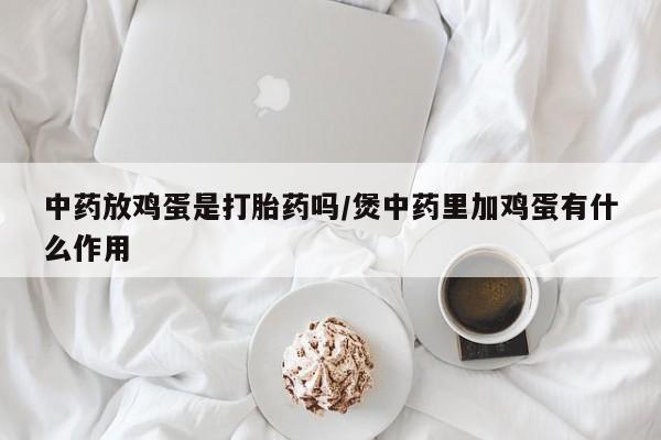 米非司酮片打胎药网店中药放鸡蛋是打胎药吗/煲中药里加鸡蛋有什么作用