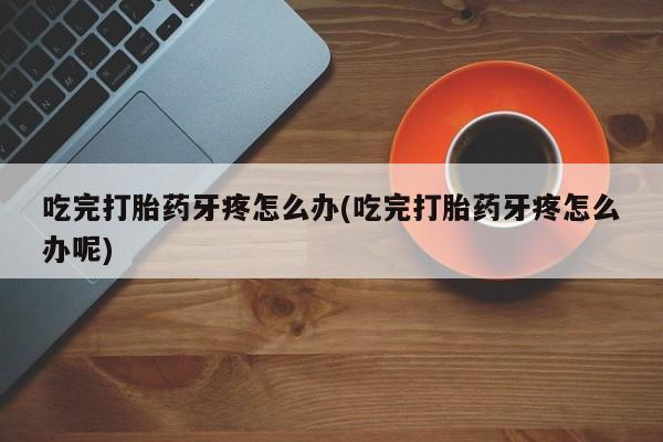 米非司酮片打胎药网店吃完打胎药牙疼怎么办(吃完打胎药牙疼怎么办呢)
