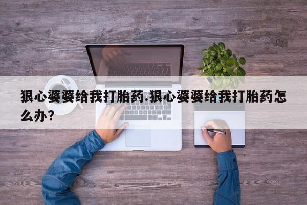 米非司酮片打胎药网店狠心婆婆给我打胎药.狠心婆婆给我打胎药怎么办？