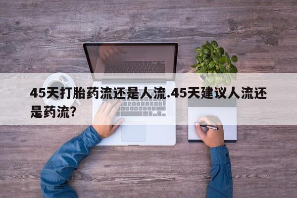 米非司酮片打胎药网店45天打胎药流还是人流.45天建议人流还是药流？