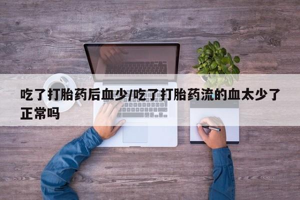 米非司酮片打胎药网店吃了打胎药后血少/吃了打胎药流的血太少了正常吗