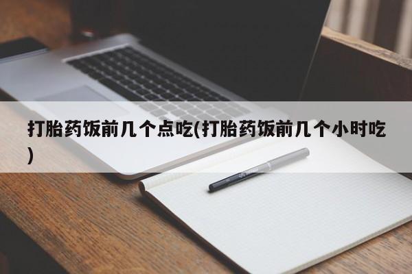 米非司酮片打胎药网店打胎药饭前几个点吃(打胎药饭前几个小时吃)