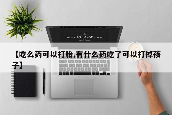 米非司酮片打胎药网店【吃么药可以打胎,有什么药吃了可以打掉孩子】