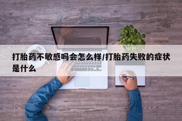 米非司酮片打胎药网店打胎药不敏感吗会怎么样/打胎药失败的症状是什么