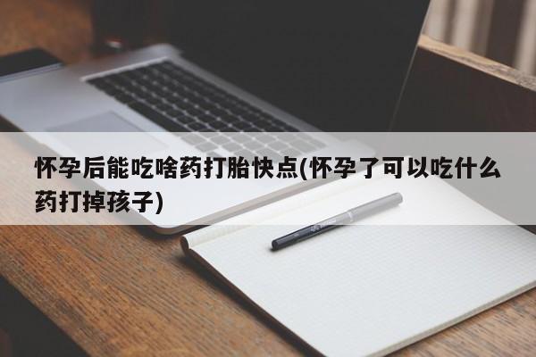 米非司酮片打胎药网店怀孕后能吃啥药打胎快点(怀孕了可以吃什么药打掉孩子)