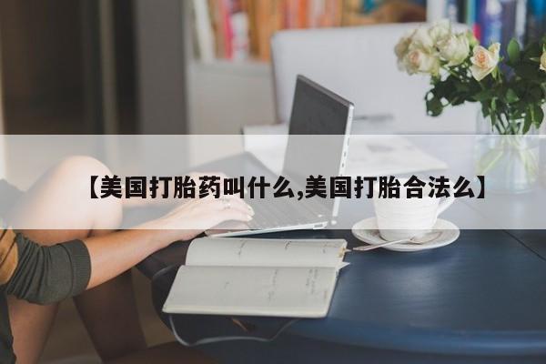 米非司酮片打胎药网店【美国打胎药叫什么,美国打胎合法么】