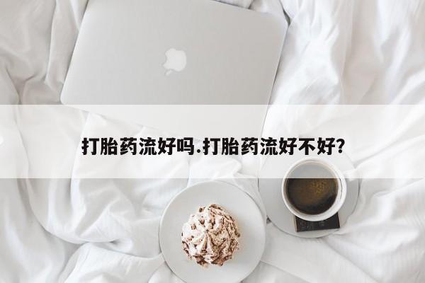 米非司酮片打胎药网店打胎药流好吗.打胎药流好不好？
