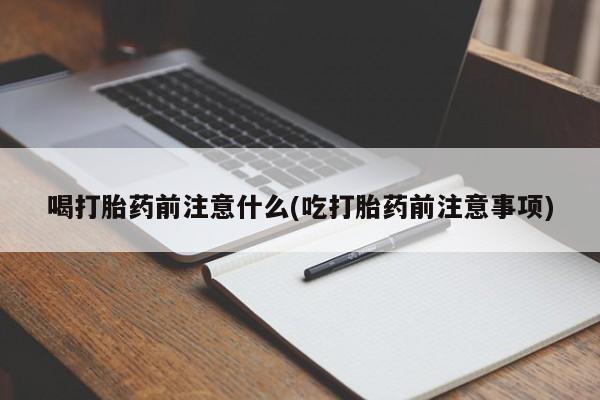 米非司酮片打胎药网店喝打胎药前注意什么(吃打胎药前注意事项)