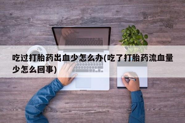 米非司酮片打胎药网店吃过打胎药出血少怎么办(吃了打胎药流血量少怎么回事)