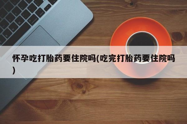米非司酮片打胎药网店怀孕吃打胎药要住院吗(吃完打胎药要住院吗)