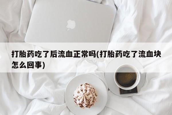 米非司酮片打胎药网店打胎药吃了后流血正常吗(打胎药吃了流血块怎么回事)