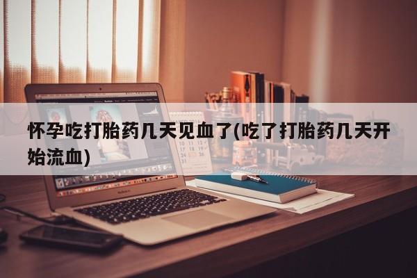米非司酮片打胎药网店怀孕吃打胎药几天见血了(吃了打胎药几天开始流血)