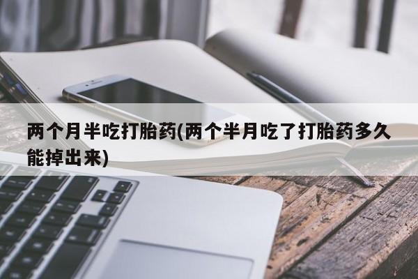 米非司酮片打胎药网店两个月半吃打胎药(两个半月吃了打胎药多久能掉出来)