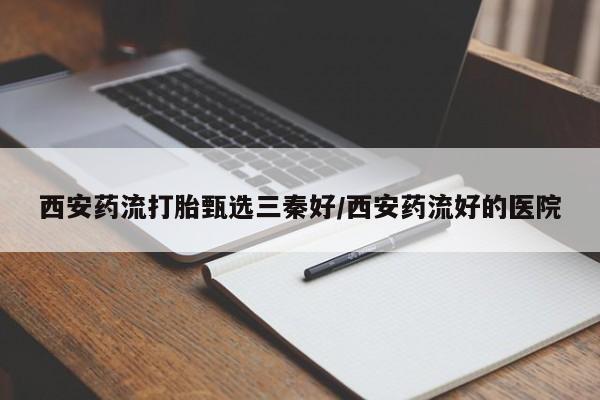 米非司酮片打胎药网店西安药流打胎甄选三秦好/西安药流好的医院